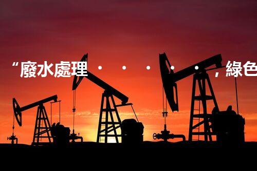 “廢水處理，綠色環(huán)保新篇章”